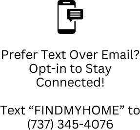 Preferred text over email? Opt-in to stay connected! Text :FINDMYHOME" (737) 345–4076.